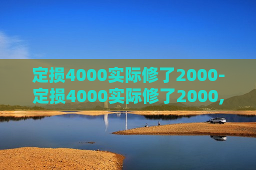 定损4000实际修了2000-定损4000实际修了2000,剩下的钱给谁