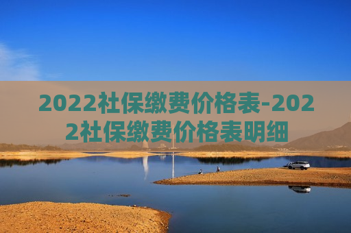 2022社保缴费价格表-2022社保缴费价格表明细