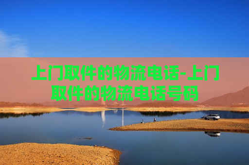 上门取件的物流电话-上门取件的物流电话号码