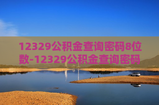 12329公积金查询密码8位数-12329公积金查询密码6位数