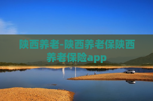 陕西养老-陕西养老保陕西养老保险app