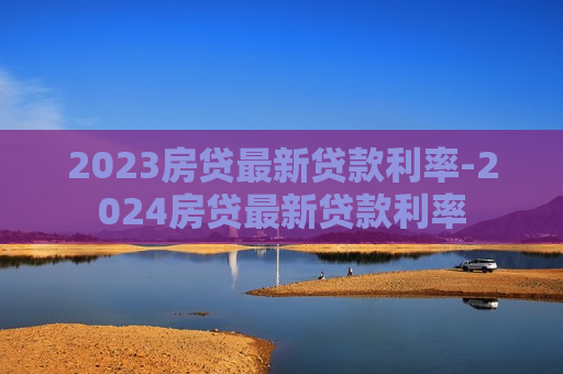 2023房贷最新贷款利率-2024房贷最新贷款利率