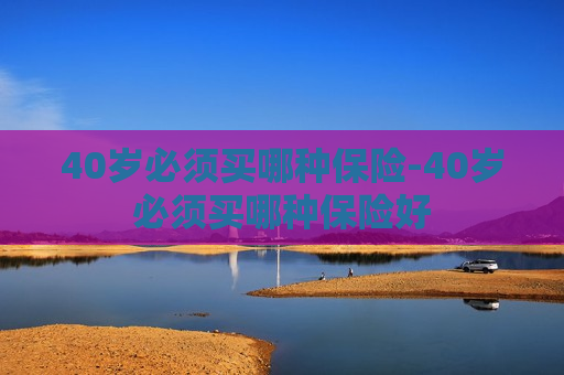 40岁必须买哪种保险-40岁必须买哪种保险好