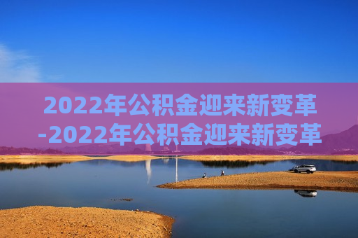 2022年公积金迎来新变革-2022年公积金迎来新变革北京