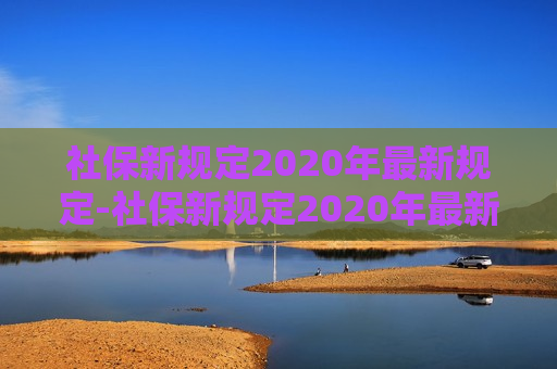 社保新规定2020年最新规定-社保新规定2020年最新规定男人几岁