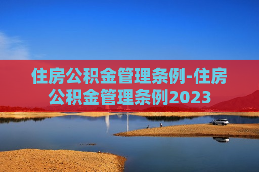 住房公积金管理条例-住房公积金管理条例2023