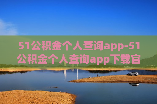 51公积金个人查询app-51公积金个人查询app下载官网