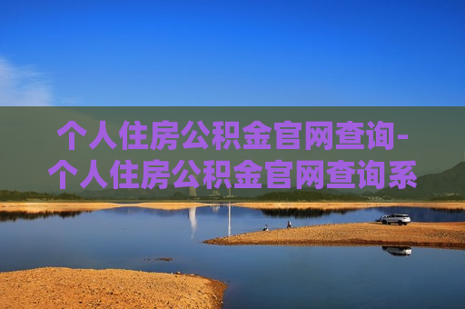 个人住房公积金官网查询-个人住房公积金官网查询系统