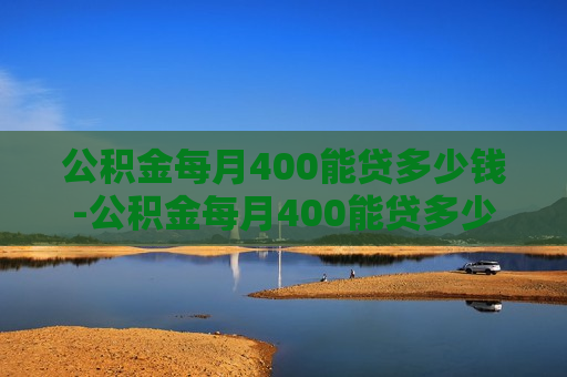 公积金每月400能贷多少钱-公积金每月400能贷多少钱?还多少