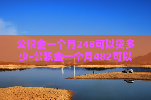 公积金一个月248可以贷多少-公积金一个月482可以贷款多少