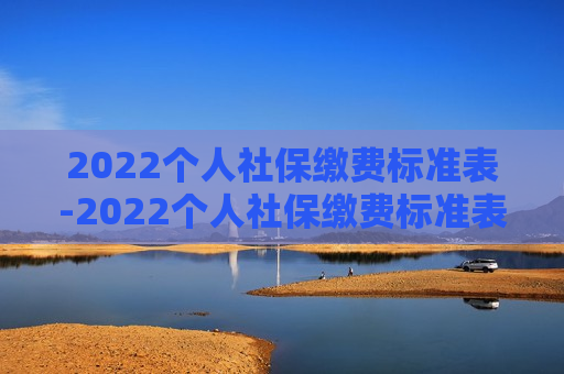 2022个人社保缴费标准表-2022个人社保缴费标准表一览