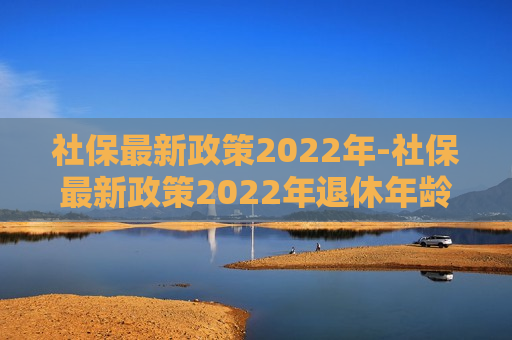 社保最新政策2022年-社保最新政策2022年退休年龄