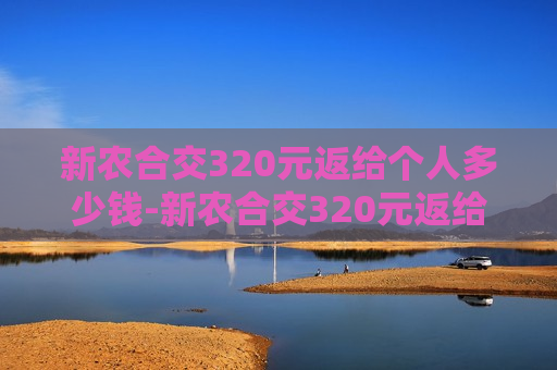 新农合交320元返给个人多少钱-新农合交320元返给个人多少钱买药