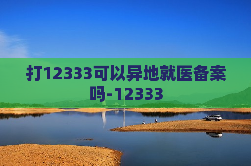 打12333可以异地就医备案吗-12333