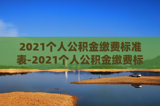 2021个人公积金缴费标准表-2021个人公积金缴费标准表格