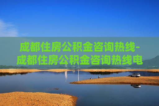 成都住房公积金咨询热线-成都住房公积金咨询热线电话