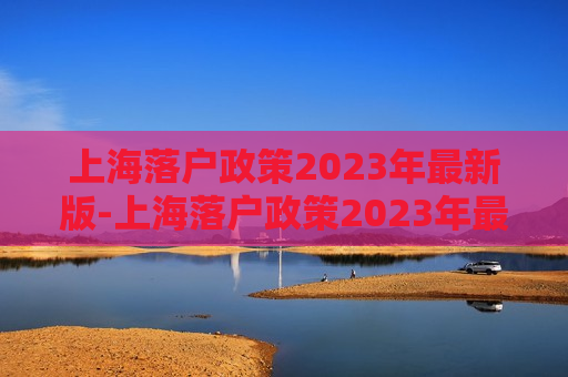 上海落户政策2023年最新版-上海落户政策2023年最新版人才引进