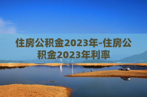 住房公积金2023年-住房公积金2023年利率