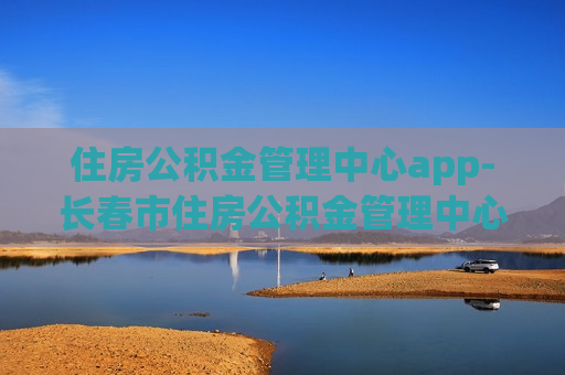 住房公积金管理中心app-长春市住房公积金管理中心app