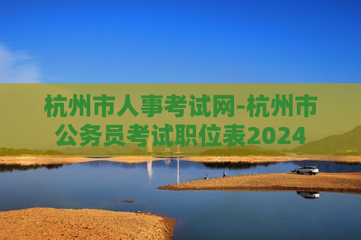 杭州市人事考试网-杭州市公务员考试职位表2024