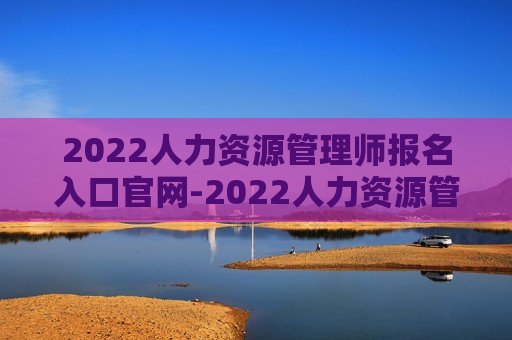 2022人力资源管理师报名入口官网-2022人力资源管理师报名入口官网查询