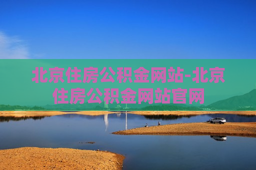 北京住房公积金网站-北京住房公积金网站官网