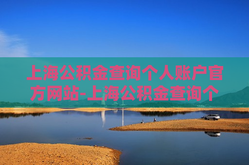 上海公积金查询个人账户官方网站-上海公积金查询个人账户官方网站查询