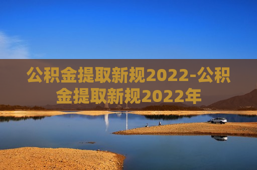 公积金提取新规2022-公积金提取新规2022年