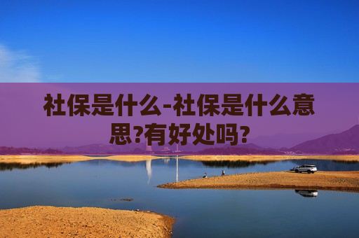 社保是什么-社保是什么意思?有好处吗?