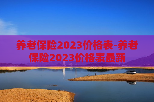 养老保险2023价格表-养老保险2023价格表最新