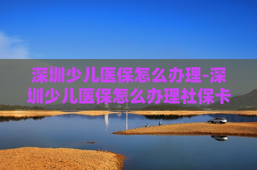 深圳少儿医保怎么办理-深圳少儿医保怎么办理社保卡