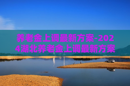 养老金上调最新方案-2024湖北养老金上调最新方案