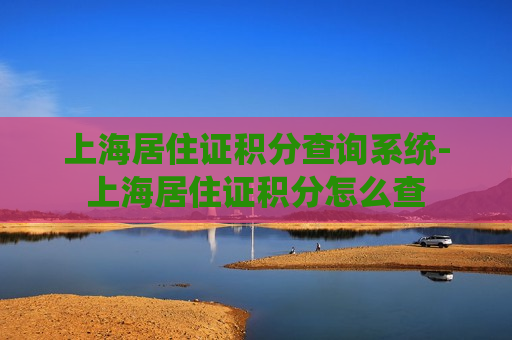 上海居住证积分查询系统-上海居住证积分怎么查