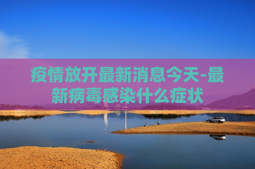 疫情放开最新消息今天-最新病毒感染什么症状