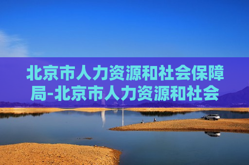 北京市人力资源和社会保障局-北京市人力资源和社会保障局官网