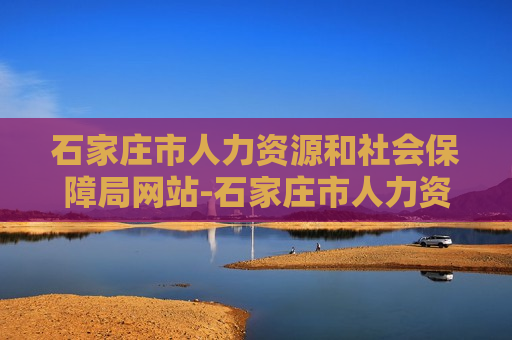 石家庄市人力资源和社会保障局网站-石家庄市人力资源和社会保障局网站查询