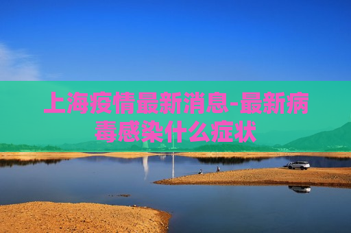 上海疫情最新消息-最新病毒感染什么症状