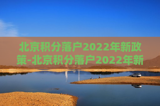 北京积分落户2022年新政策-北京积分落户2022年新政策多少分可以落户