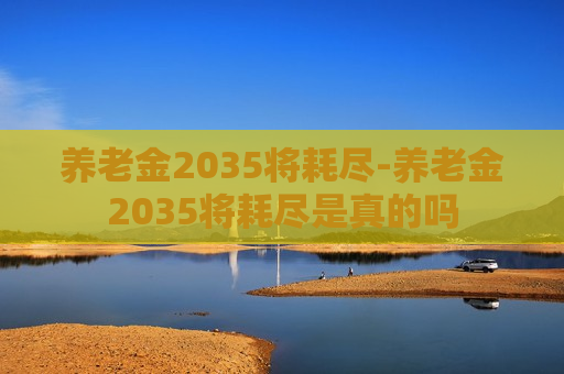 养老金2035将耗尽-养老金2035将耗尽是真的吗