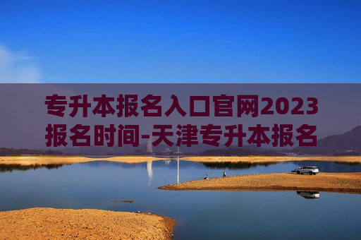 专升本报名入口官网2023报名时间-天津专升本报名入口官网2023报名时间