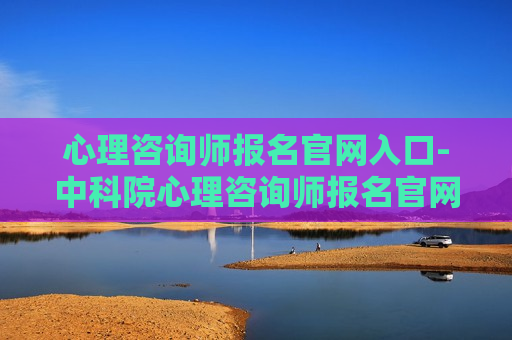 心理咨询师报名官网入口-中科院心理咨询师报名官网入口