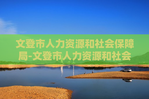 文登市人力资源和社会保障局-文登市人力资源和社会保障局官网