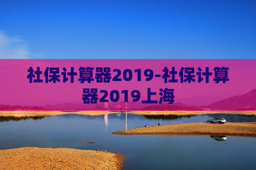 社保计算器2019-社保计算器2019上海