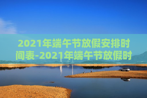 2021年端午节放假安排时间表-2021年端午节放假时间?