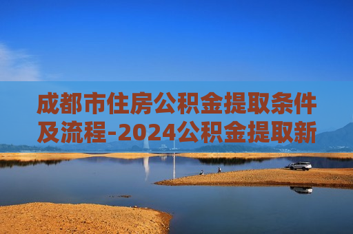 成都市住房公积金提取条件及流程-2024公积金提取新规