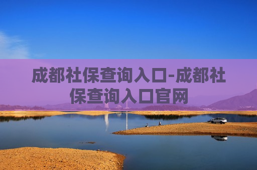 成都社保查询入口-成都社保查询入口官网