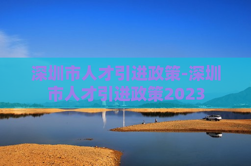 深圳市人才引进政策-深圳市人才引进政策2023