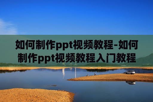 如何制作ppt视频教程-如何制作ppt视频教程入门教程全套