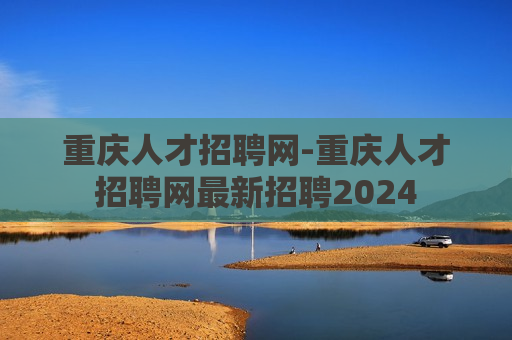 重庆人才招聘网-重庆人才招聘网最新招聘2024