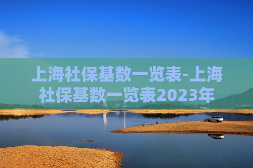 上海社保基数一览表-上海社保基数一览表2023年